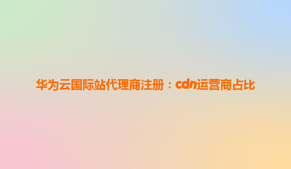 华为云国际站代理商注册：cdn运营商占比