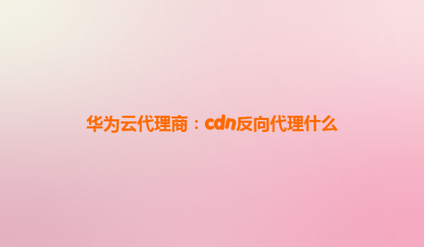 华为云代理商：cdn反向代理什么