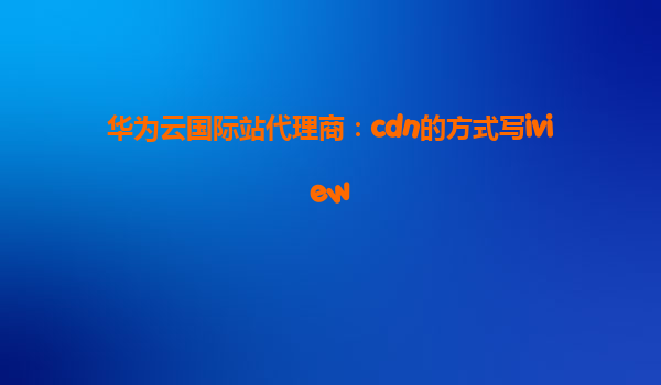 华为云国际站代理商：cdn的方式写iview