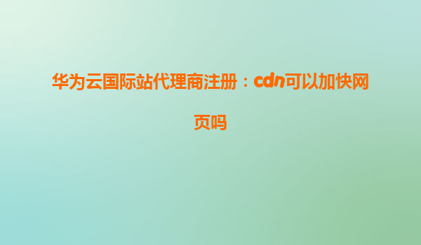 华为云国际站代理商注册：cdn可以加快网页吗