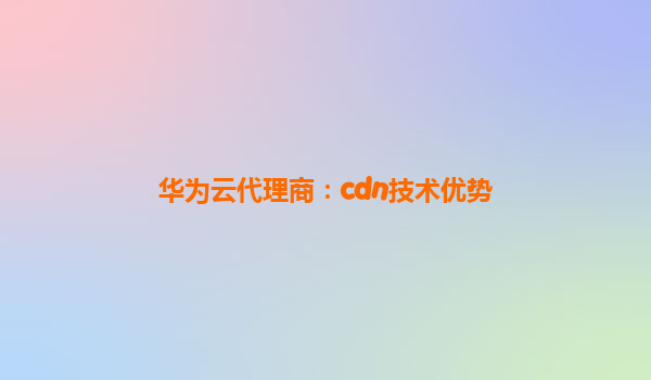 华为云代理商：cdn技术优势