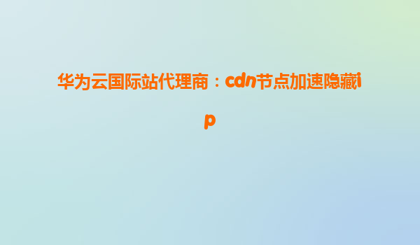 华为云国际站代理商：cdn节点加速隐藏ip