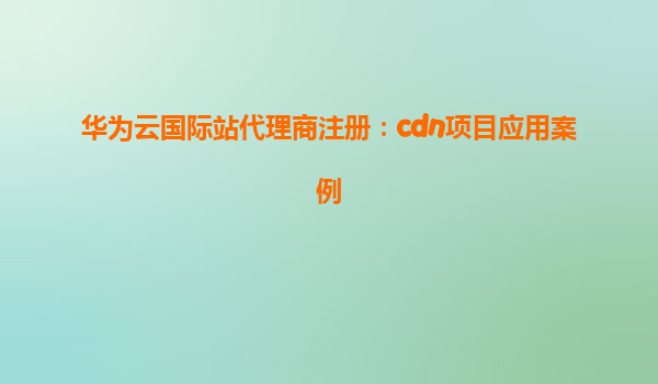 华为云国际站代理商注册：cdn项目应用案例