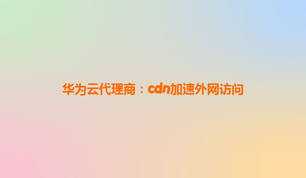 华为云代理商：cdn加速外网访问