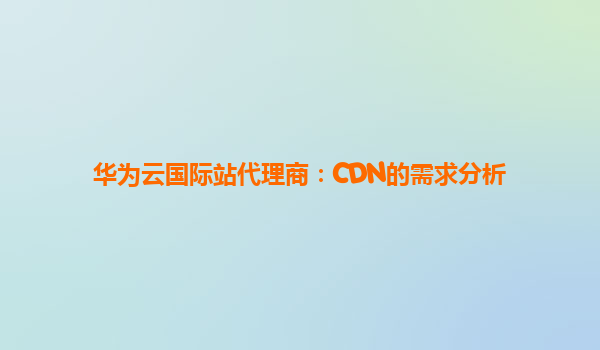 华为云国际站代理商：CDN的需求分析