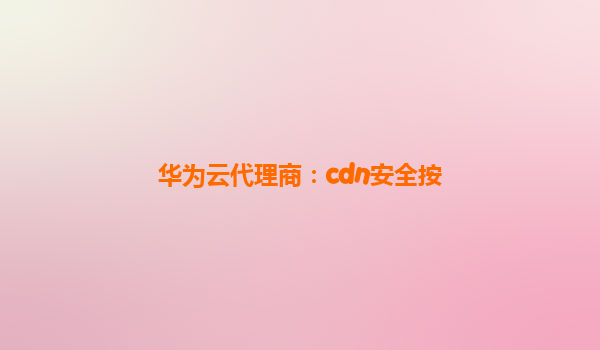 华为云代理商：cdn安全按