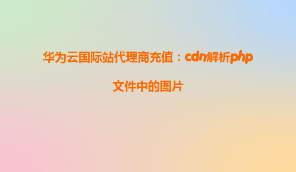 华为云国际站代理商充值：cdn解析php文件中的图片