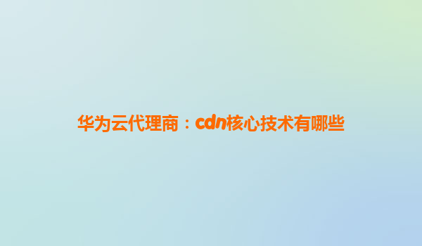华为云代理商：cdn核心技术有哪些