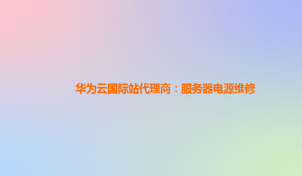 华为云国际站代理商：服务器电源维修