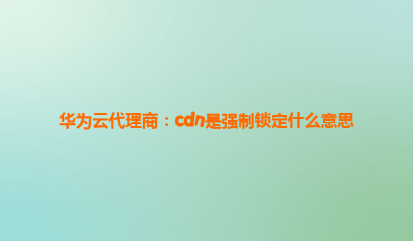 华为云代理商：cdn是强制锁定什么意思