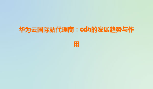 华为云国际站代理商：cdn的发展趋势与作用