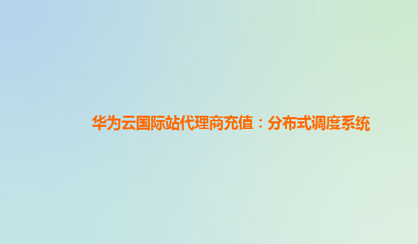 华为云国际站代理商充值：分布式调度系统
