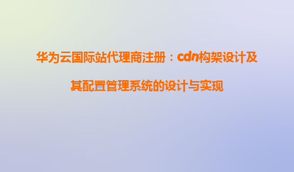 华为云国际站代理商注册：cdn构架设计及其配置管理系统的设计与实现