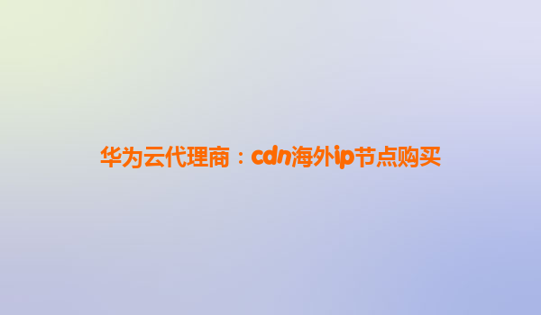 华为云代理商：cdn海外ip节点购买