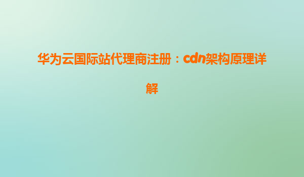 华为云国际站代理商注册：cdn架构原理详解