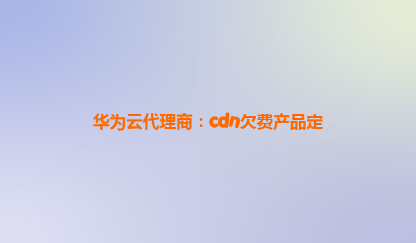 华为云代理商：cdn欠费产品定