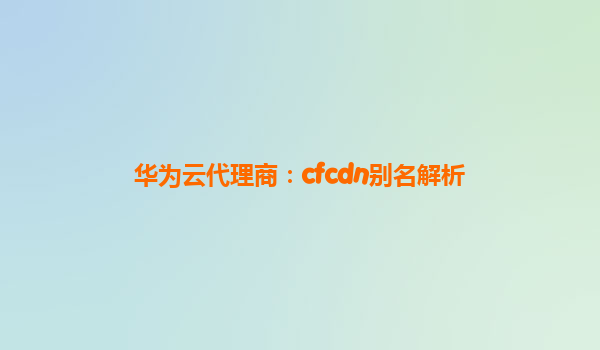 华为云代理商：cfcdn别名解析