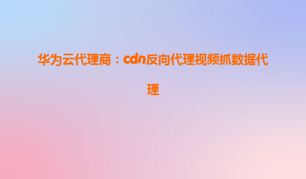 华为云代理商：cdn反向代理视频抓数据代理