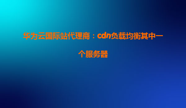华为云国际站代理商：cdn负载均衡其中一个服务器