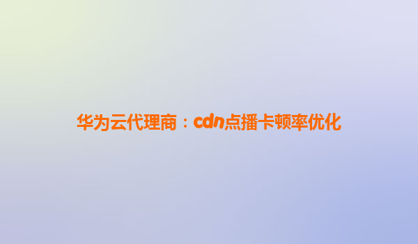 华为云代理商：cdn点播卡顿率优化