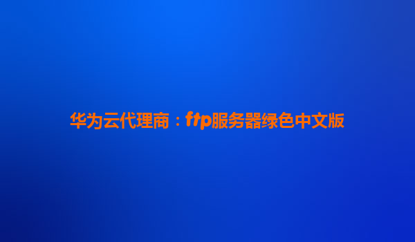 华为云代理商：ftp服务器绿色中文版