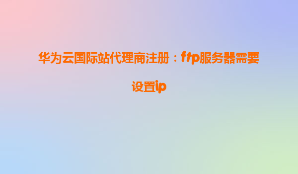华为云国际站代理商注册：ftp服务器需要设置ip