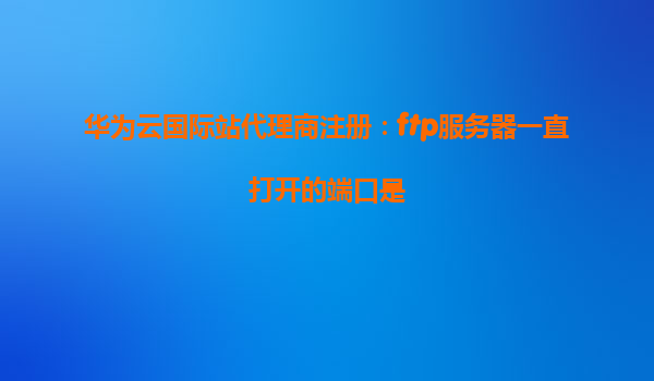 华为云国际站代理商注册：ftp服务器一直打开的端口是