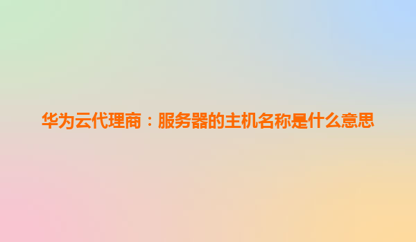 华为云代理商：服务器的主机名称是什么意思