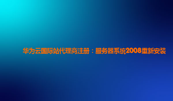 华为云国际站代理商注册：服务器系统2008重新安装