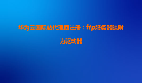 华为云国际站代理商注册：ftp服务器映射为驱动器