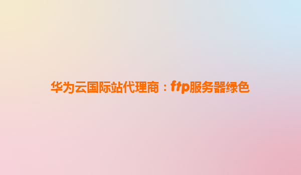 华为云国际站代理商：ftp服务器绿色