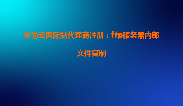 华为云国际站代理商注册：ftp服务器内部文件复制