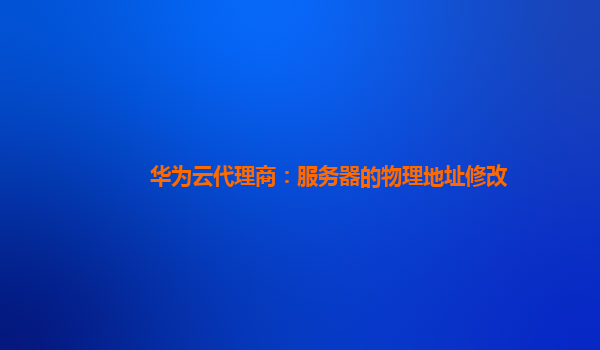 华为云代理商：服务器的物理地址修改