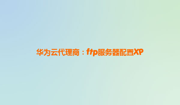 华为云代理商：ftp服务器配置XP