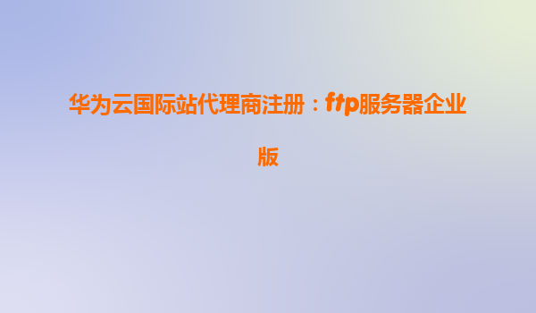 华为云国际站代理商注册：ftp服务器企业版