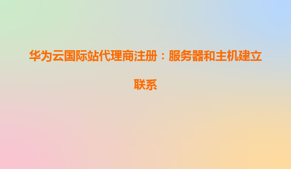 华为云国际站代理商注册：服务器和主机建立联系