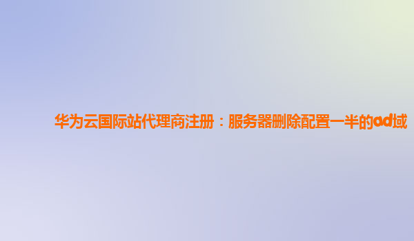 华为云国际站代理商注册：服务器删除配置一半的ad域
