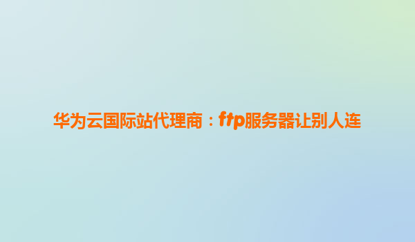 华为云国际站代理商：ftp服务器让别人连