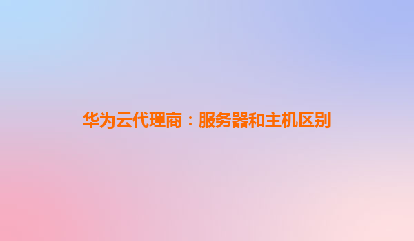 华为云代理商：服务器和主机区别