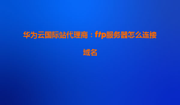 华为云国际站代理商：ftp服务器怎么连接域名
