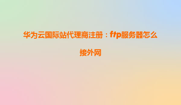 华为云国际站代理商注册：ftp服务器怎么接外网