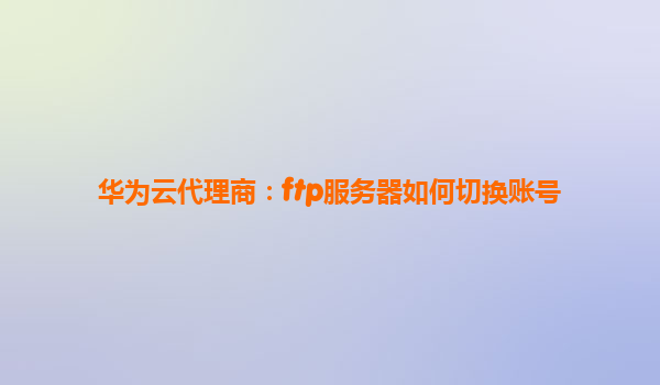 华为云代理商：ftp服务器如何切换账号
