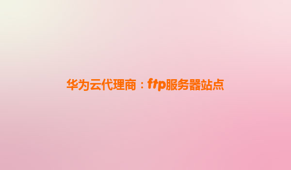 华为云代理商：ftp服务器站点