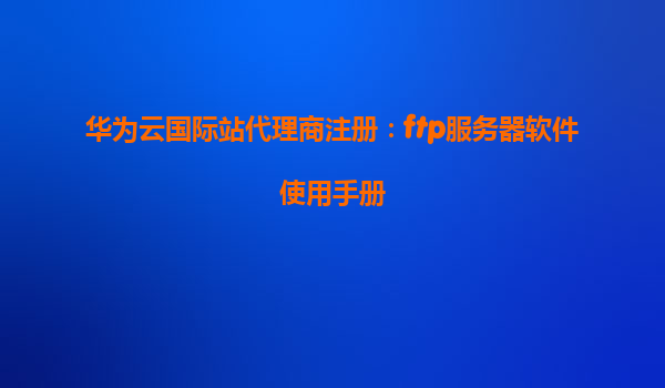 华为云国际站代理商注册：ftp服务器软件使用手册