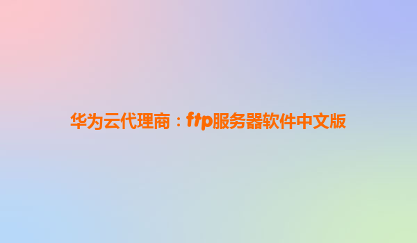 华为云代理商：ftp服务器软件中文版