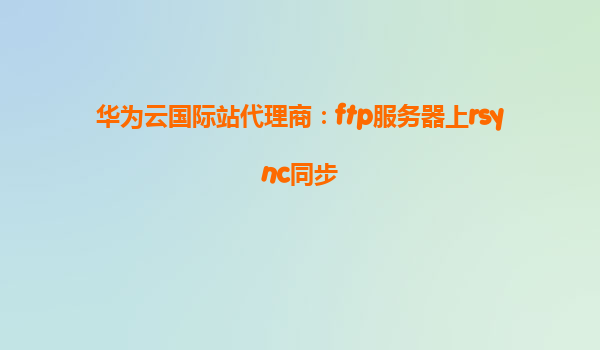 华为云国际站代理商：ftp服务器上rsync同步