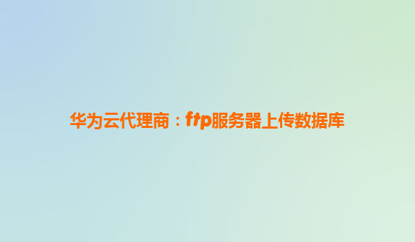 华为云代理商：ftp服务器上传数据库