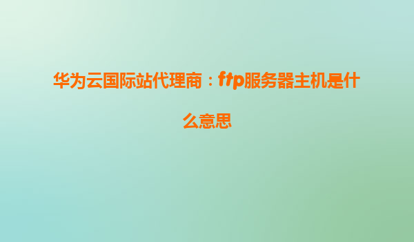 华为云国际站代理商：ftp服务器主机是什么意思
