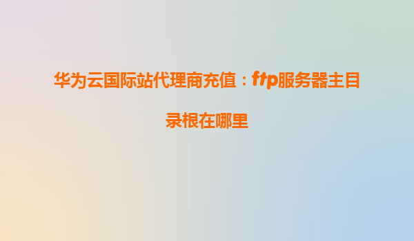 华为云国际站代理商充值：ftp服务器主目录根在哪里