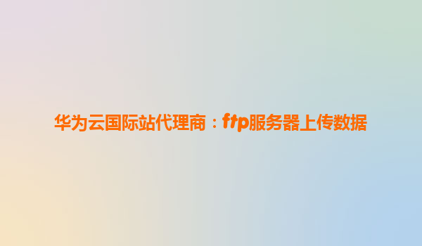 华为云国际站代理商：ftp服务器上传数据